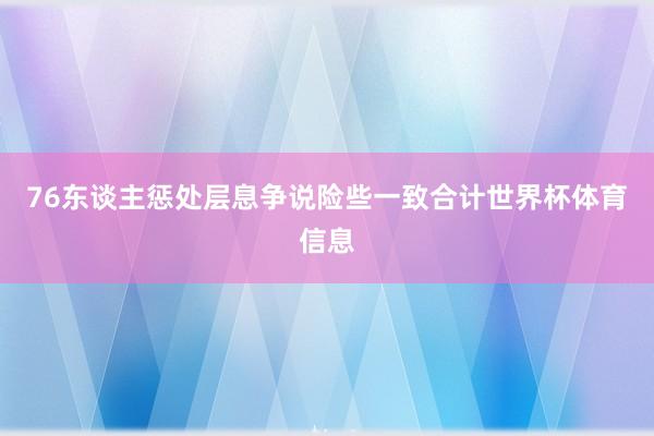 76东谈主惩处层息争说险些一致合计世界杯体育信息