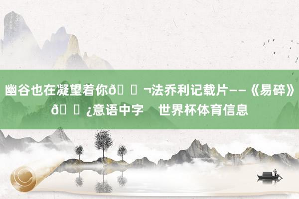 幽谷也在凝望着你🎬法乔利记载片——《易碎》💿意语中字    世界杯体育信息