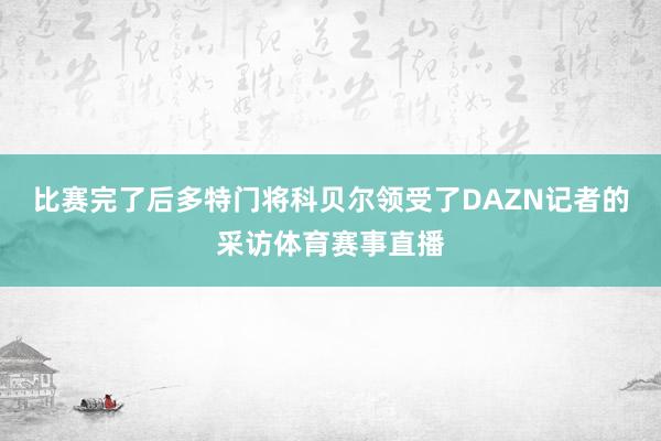 比赛完了后多特门将科贝尔领受了DAZN记者的采访体育赛事直播