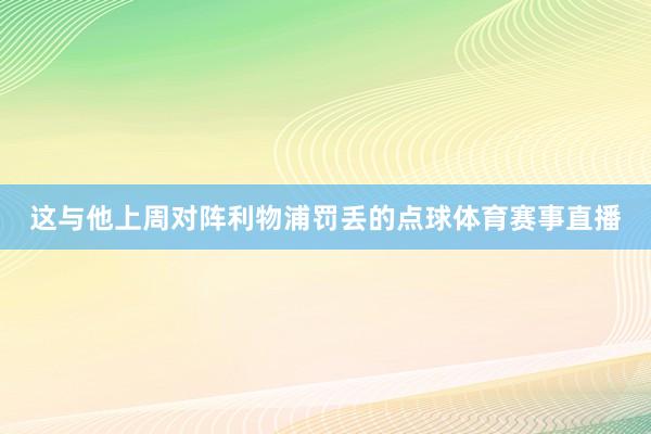 这与他上周对阵利物浦罚丢的点球体育赛事直播