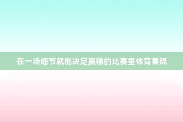 在一场细节就能决定赢输的比赛里体育集锦
