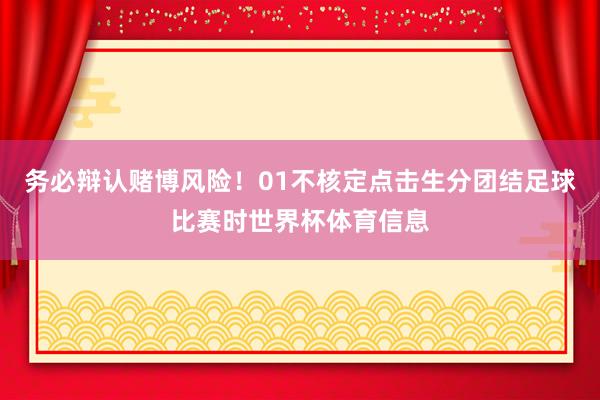 务必辩认赌博风险!01不核定点击生分团结足球比赛时世界杯体育信息