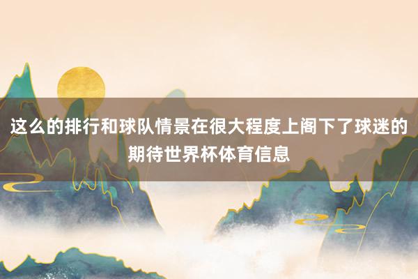 这么的排行和球队情景在很大程度上阁下了球迷的期待世界杯体育信息