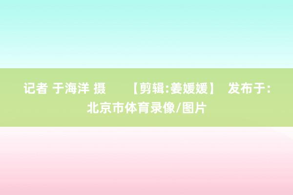 记者 于海洋 摄      【剪辑:姜媛媛】  发布于：北京市体育录像/图片