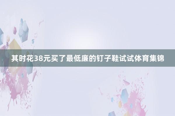 其时花38元买了最低廉的钉子鞋试试体育集锦