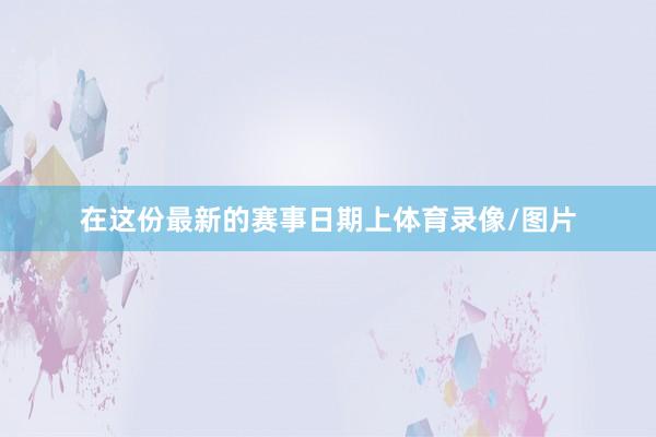 在这份最新的赛事日期上体育录像/图片