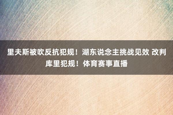 里夫斯被吹反抗犯规！湖东说念主挑战见效 改判库里犯规！体育赛事直播