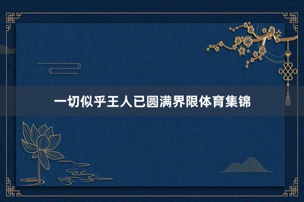 一切似乎王人已圆满界限体育集锦