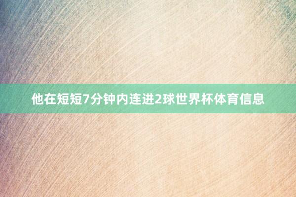他在短短7分钟内连进2球世界杯体育信息