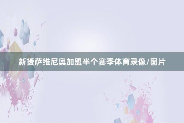 新援萨维尼奥加盟半个赛季体育录像/图片