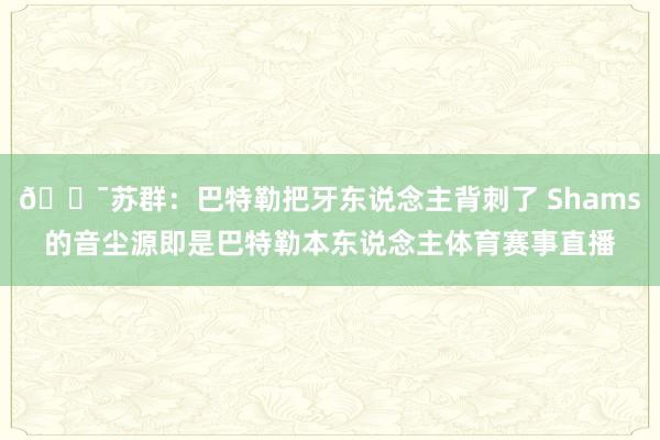 😯苏群：巴特勒把牙东说念主背刺了 Shams的音尘源即是巴特勒本东说念主体育赛事直播