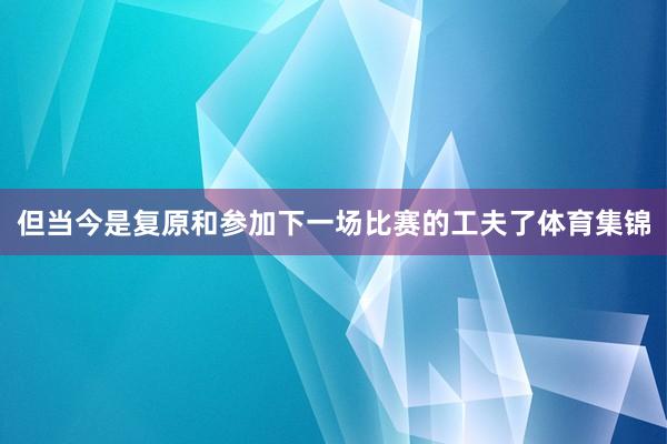 但当今是复原和参加下一场比赛的工夫了体育集锦