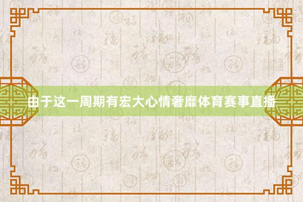 由于这一周期有宏大心情奢靡体育赛事直播