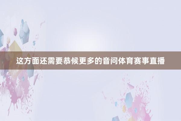 这方面还需要恭候更多的音问体育赛事直播