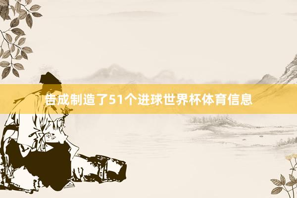 告成制造了51个进球世界杯体育信息