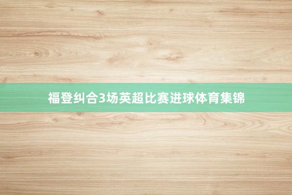 福登纠合3场英超比赛进球体育集锦