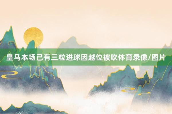 皇马本场已有三粒进球因越位被吹体育录像/图片