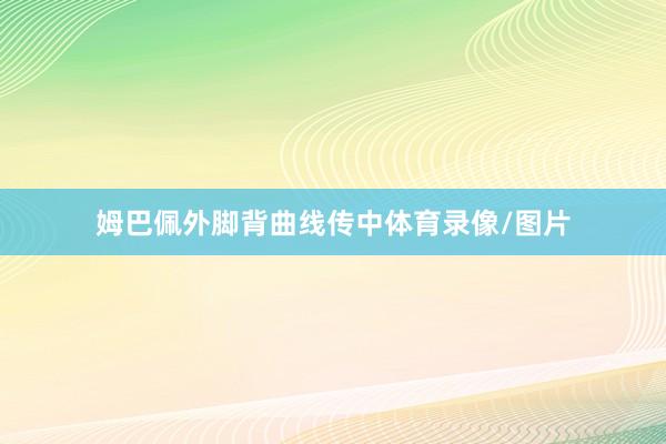 姆巴佩外脚背曲线传中体育录像/图片
