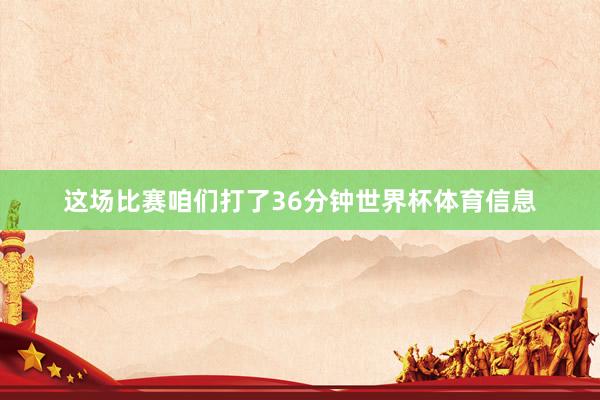 这场比赛咱们打了36分钟世界杯体育信息