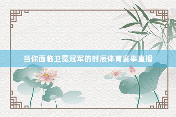当你面临卫冕冠军的时辰体育赛事直播