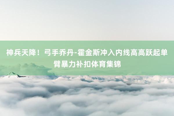 神兵天降！弓手乔丹-霍金斯冲入内线高高跃起单臂暴力补扣体育集锦
