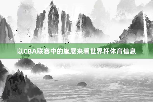以CBA联赛中的施展来看世界杯体育信息