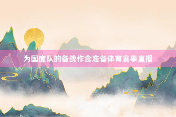 为国度队的备战作念准备体育赛事直播