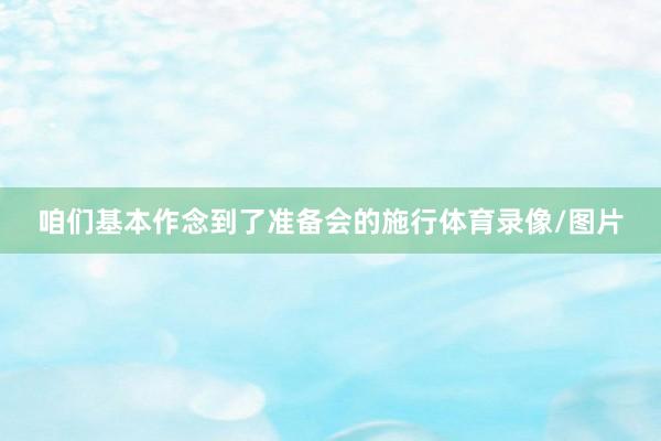 咱们基本作念到了准备会的施行体育录像/图片