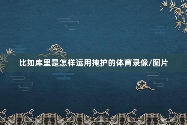 比如库里是怎样运用掩护的体育录像/图片