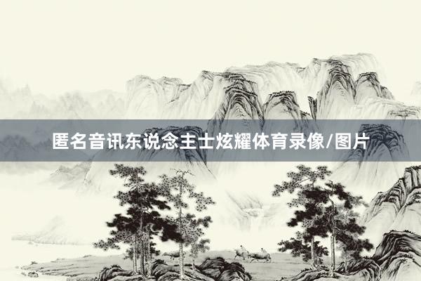 匿名音讯东说念主士炫耀体育录像/图片