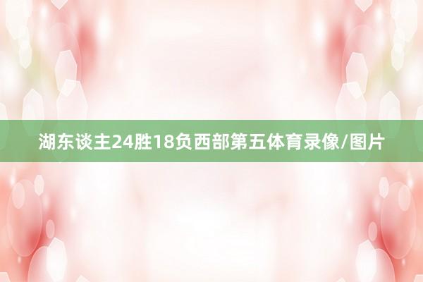 湖东谈主24胜18负西部第五体育录像/图片