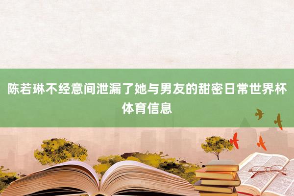 陈若琳不经意间泄漏了她与男友的甜密日常世界杯体育信息