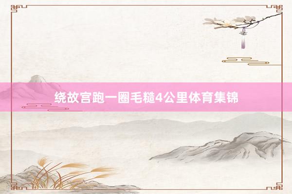 绕故宫跑一圈毛糙4公里体育集锦