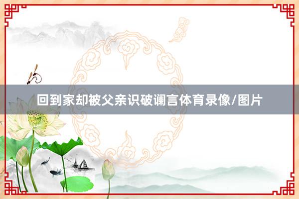 回到家却被父亲识破谰言体育录像/图片