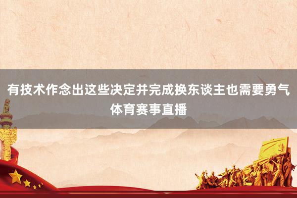 有技术作念出这些决定并完成换东谈主也需要勇气体育赛事直播