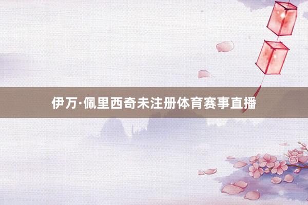 伊万·佩里西奇未注册体育赛事直播