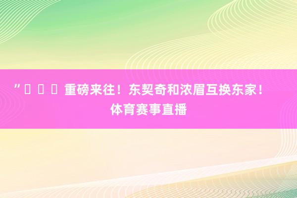 ”			重磅来往！东契奇和浓眉互换东家！    体育赛事直播