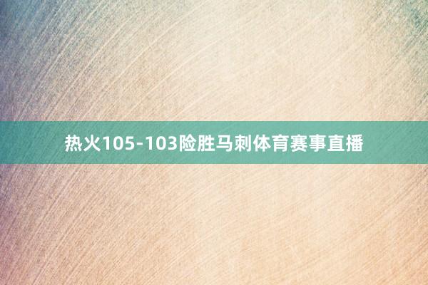 热火105-103险胜马刺体育赛事直播