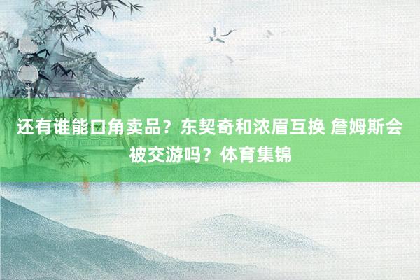 还有谁能口角卖品？东契奇和浓眉互换 詹姆斯会被交游吗？体育集锦