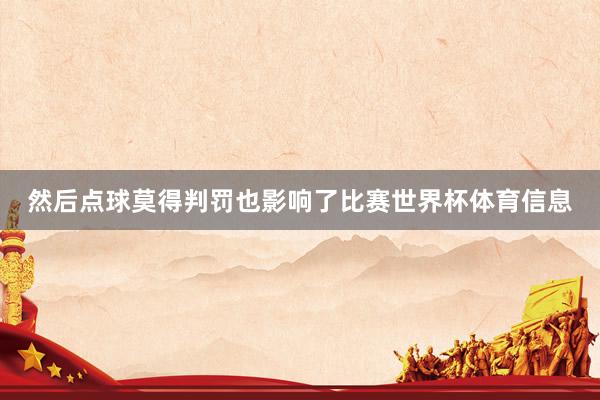 然后点球莫得判罚也影响了比赛世界杯体育信息