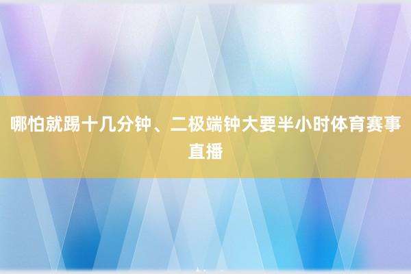 哪怕就踢十几分钟、二极端钟大要半小时体育赛事直播