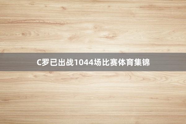 C罗已出战1044场比赛体育集锦