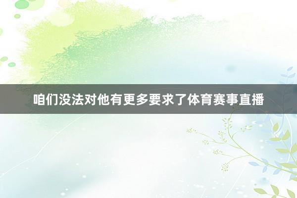 咱们没法对他有更多要求了体育赛事直播