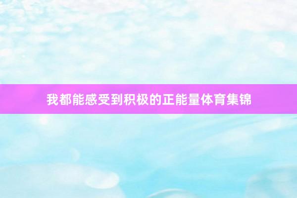 我都能感受到积极的正能量体育集锦