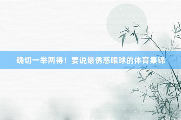 确切一举两得！要说最诱惑眼球的体育集锦