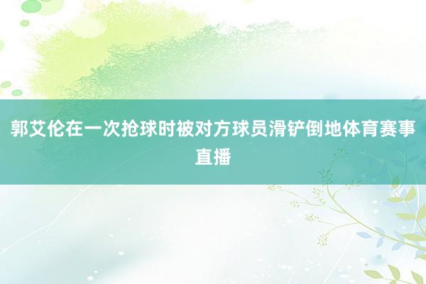 郭艾伦在一次抢球时被对方球员滑铲倒地体育赛事直播