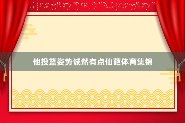 他投篮姿势诚然有点仙葩体育集锦