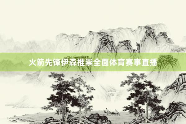 火箭先锋伊森推崇全面体育赛事直播