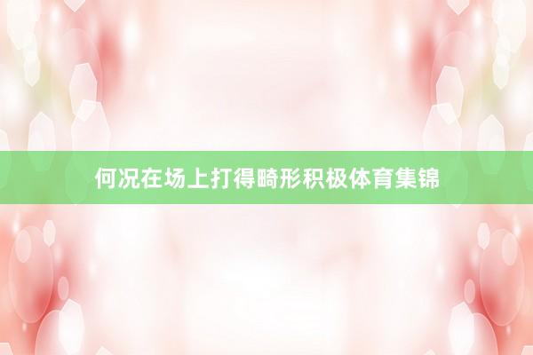 何况在场上打得畸形积极体育集锦