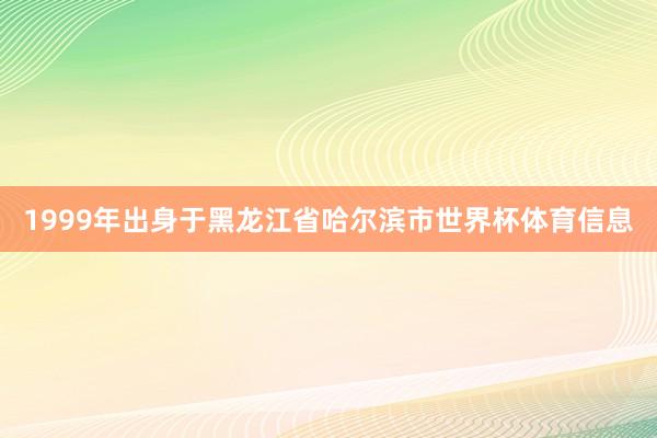 1999年出身于黑龙江省哈尔滨市世界杯体育信息